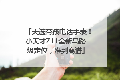 天选带孩电话手表！小天才Z11全新马路级定位，准到离谱